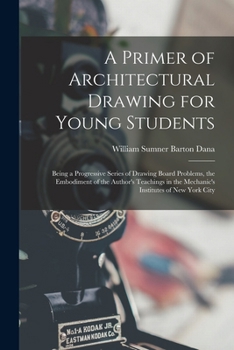 A Primer of Architectural Drawing for Young Students: Being a Progressive Series of Drawing Board Problems, the Embodiment of the Author's Teachings