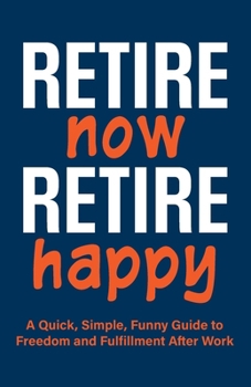 Retire Now, Retire Happy | A Quick, Simple, Funny Guide to Freedom and Fulfillment After Work: For retirees who've heard “you’ll be bored.” A unique ... powerful mindset advice to live free with joy