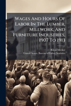 Wages And Hours Of Labor In The Lumber, Millwork, And Furniture Industries, 1907 To 1913