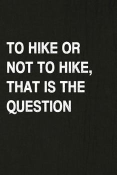 To Hike Or Not To Hike, That Is The Question: Hiking Log Book, Complete Notebook Record of Your Hikes. Ideal for Walkers, Hikers and Those Who Love Hiking