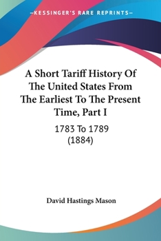 Paperback A Short Tariff History Of The United States From The Earliest To The Present Time, Part I: 1783 To 1789 (1884) Book