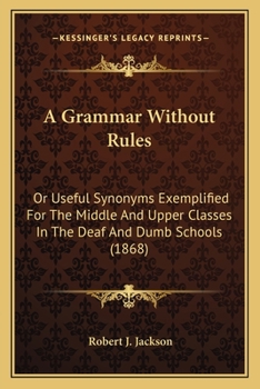 Paperback A Grammar Without Rules: Or Useful Synonyms Exemplified For The Middle And Upper Classes In The Deaf And Dumb Schools (1868) Book