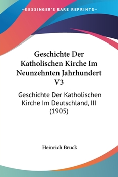 Paperback Geschichte Der Katholischen Kirche Im Neunzehnten Jahrhundert V3: Geschichte Der Katholischen Kirche Im Deutschland, III (1905) [German] Book