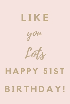 Like You Lots Happy 51st Birthday: 51st Birthday Gift / Journal / Notebook / Unique Birthday Card Alternative Quote