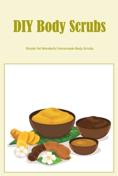 Paperback DIY Body Scrubs: Simple Yet Wonderful Homemade Body Scrubs: Looking For An Easy-To-Make Body Scrub Book