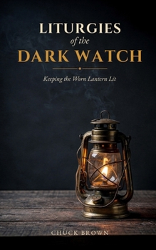 Liturgies of the Dark Watch: Keeping the Worn Lantern Lit - A Companion for A Record of Unanswered Prayers - Prayers for the long, tired night.