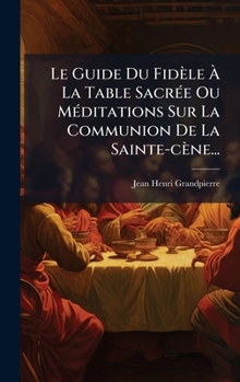 Hardcover Le Guide Du Fidèle Ã&#128; La Table SacrÃ(c)e Ou MÃ(c)ditations Sur La Communion De La Sainte-cène... [French] Book