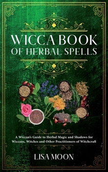 Wicca Book of Herbal Spells: A Wiccan's Guide to Herbal Magic and Shadows for Wiccans, Witches and other Practitioners of Witchcraft
