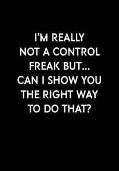 I'm Really Not A Control Freak But... Can I Show You The Right Way To Do That?: Funny Gag Gift Notebook For Coworkers & Friends (Dot Grid Journal & Weekly Planner)