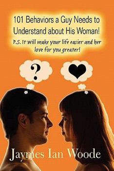 101 Behaviors a Guy Needs to Understand about His Woman!: P.S. It Will Make Your Life Easier and Her Love for You Greater!