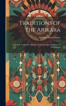 Traditions of the Arikara: Collected, Under the Auspices of the Carnegie Institution of Washington