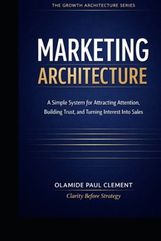MARKETING ARCHITECTURE: A Simple System for Attracting Attention, Building Trust, and Turning Interest Into Sales (THE GROWTH ARCHITECTURE FRAMEWORK ™ SERIES)