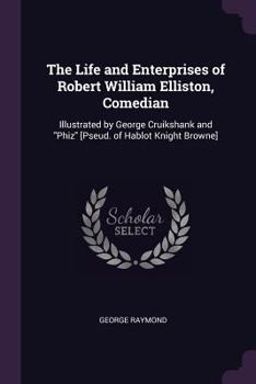 Paperback The Life and Enterprises of Robert William Elliston, Comedian: Illustrated by George Cruikshank and "Phiz" [Pseud. of Hablot Knight Browne] Book