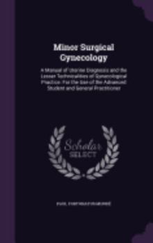 Minor Surgical Gynecology: A Manual of Uterine Diagnosis and the Lesser Technicalities of Gynecological Practice for the Use of the Advanced Student and General Practitioner
