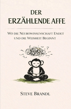 Der Erzählende Affe: Wo die Neurowissenschaft endet und die Weisheit beginnt (German Edition)
