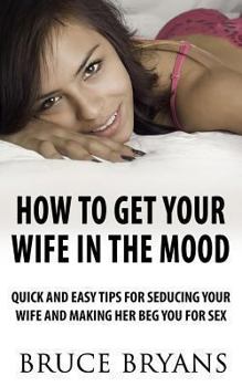 Paperback How to Get Your Wife in the Mood: Quick and Easy Tips for Seducing Your Wife and Making Her Beg You for Sex Book