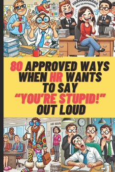80 Ways When HR Wants To Say "You're Stupid!" Out Loud: A Hilarious Survival Guide for CEOs, Managers, and HR Pros