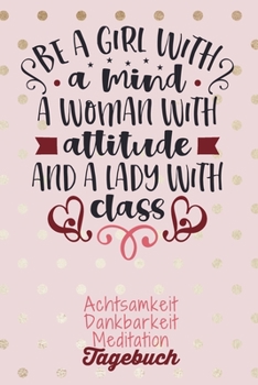Be a girl with a mind. A woman with attitude and a lady with class: Dankbarkeitstagebuch zum selber ausf�llen I Tagebuch I Heilsames Reflektionstagebuch f�r positives Denken und Gl�ck im Leben I 8 Woc