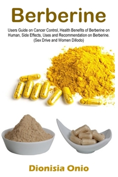 Berberine: Users Guide on Cancer Control, Health Benefits of Berberine on Human, Side Effects, Uses and Recommendation on Berberi