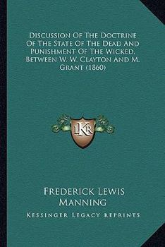 Discussion Of The Doctrine Of The State Of The Dead And Punishment Of The Wicked, Between W. W. Clayton And M. Grant