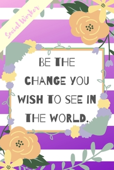 Be The Change You Wish To See In The World.: Purple Stripe Yellow Flowers Social Worker Gift - Softback Writing Book Notebook (6" x 9") 120 Lined Pages