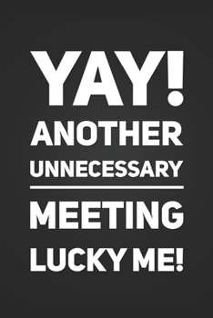 Yay! Another Unnecessary Meeting, Lucky Me!: Funny Sarcastic Office Humor Notebook Blank Lined Journal Gag Gift for Coworker