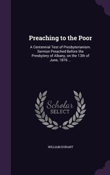 Hardcover Preaching to the Poor: A Centennial Test of Presbyterianism. Sermon Preached Before the Presbytery of Albany, on the 13th of June, 1876 ... Book