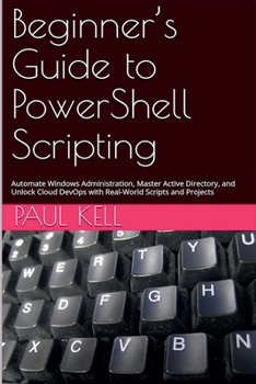 Beginner's Guide to PowerShell Scripting: Automate Windows Administration, Master Active Directory, and Unlock Cloud DevOps with Real-World Scripts and Projects