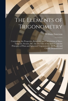 Paperback The Elements of Trigonometry: Containing, the Properties, Relations, and Calculations of Sines, Tangents, Secants, &C. the Doctrine of the Sphere, a Book