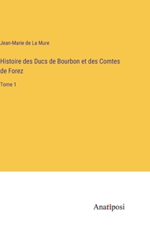 Histoire des Ducs de Bourbon et des Comtes de Forez: Tome 1