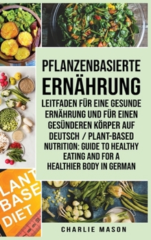 Pflanzenbasierte Ern�hrung: Leitfaden f�r eine gesunde Ern�hrung und F�r einen ges�nderen K�rper Auf Deutsch/ Plant-based nutrition: Guide to healthy eating and For a healthier body In German