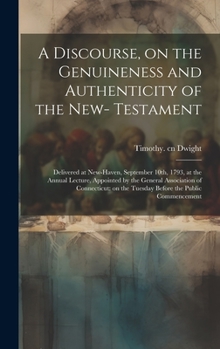 Hardcover A Discourse, on the Genuineness and Authenticity of the New- Testament: Delivered at New-Haven, September 10th, 1793, at the Annual Lecture, Appointed Book