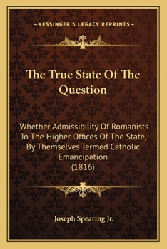 The True State Of The Question: Whether Admissibility Of Romanists To The Higher Offices Of The State, By Themselves Termed Catholic Emancipation