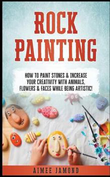 Paperback Rock Painting: How to Paint Stones & Increase Your Creativity with Animals, Flowers & Faces While Being Artistic! Book