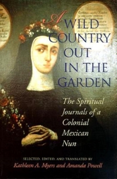 Hardcover A Wild Country Out in the Garden: The Spiritual Journals of a Colonial Mexican Nun Book