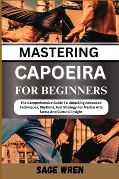 MASTERING CAPOEIRA FOR BEGINNER: The Comprehensive Guide To Unlocking Advanced Techniques, Rhythms, And Strategy For Martial Arts factss And Cultural Insight"