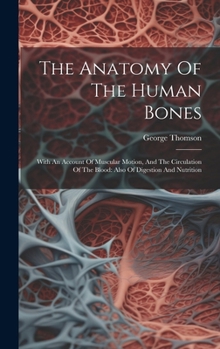 Hardcover The Anatomy Of The Human Bones: With An Account Of Muscular Motion, And The Circulation Of The Blood: Also Of Digestion And Nutrition Book