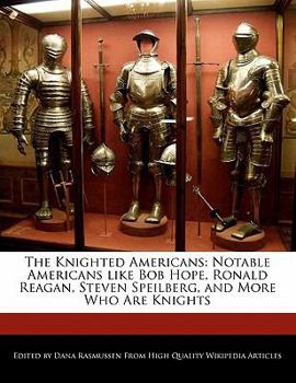 The Knighted Americans : Notable Americans like Bob Hope, Ronald Reagan, Steven Speilberg, and More Who Are Knights