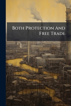 Paperback Both Protection And Free Trade: Articles From The Most Eminent Political Economists And Statesmen Book