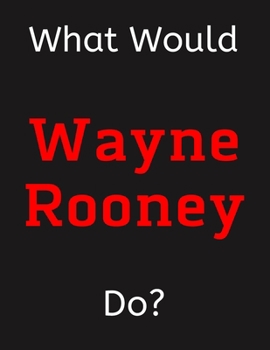 Paperback What Would Wayne Rooney Do?: Wayne Rooney Notebook/ Journal/ Notepad/ Diary For Women, Men, Girls, Boys, Fans, Supporters, Teens, Adults and Kids - Book