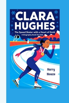 CLARA HUGHES: The Speed Skater with a Heart of Gold (A Biography Book for Kids)