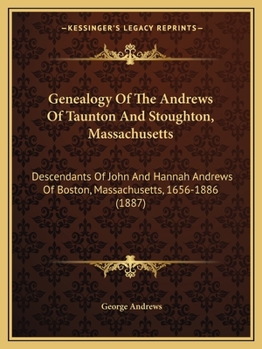 Genealogy Of The Andrews Of Taunton And Stoughton, Massachusetts: Descendants Of John And Hannah Andrews Of Boston, Massachusetts, 1656-1886