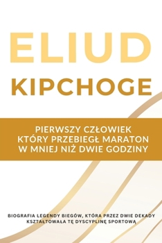 Eliud Kipchoge – pierwszy czlowiek, który przebiegl maraton w mniej niz dwie godziny: Biografia legendy biegów, która przez dwie dekady ksztaltowala te dyscypline sportowa (Polish Edition)