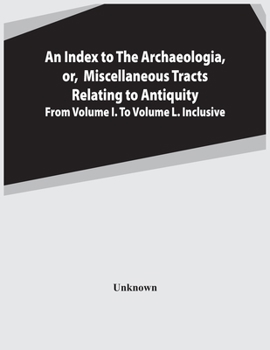 Paperback An Index To The Archaeologia, Or, Miscellaneous Tracts Relating To Antiquity From Volume I. To Volume L. Inclusive Book
