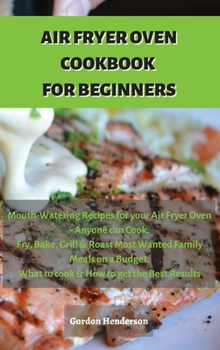 Hardcover Air Fryer Cookbook for Beginners: Mouth-Watering Recipes for your Air Fryer Oven - Anyone can Cook. Fry, Bake, Grill & Roast Most Wanted Family Meals Book