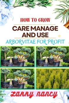 HOW TO GROW CARE MANAGE AND USE ARBORVITAE FOR PROFIT: One Touch On Cultivation, Management, And Profitable Utilization For Successful Growth And Care