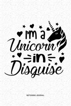 I'm A Unicorn In Disguise: A 6x9 Inch Notebook Diary Journal With A Bold Font Text Slogan On A Matte Cover and 120 Blank Lined Pages Makes A Great Alternative To A Card