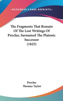 Hardcover The Fragments That Remain Of The Lost Writings Of Proclus, Surnamed The Platonic Successor (1825) Book