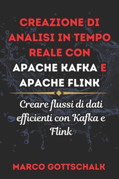 CREAZIONE DI ANALISI IN TEMPO REALE CON APACHE KAFKA E APACHE FLINK: Creare flussi di dati ef icienti con Kafka e Flink (Italian Edition)