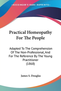 Practical Homeopathy For The People: Adapted To The Comprehension Of The Non-Professional, And For The Reference By The Young Practitioner